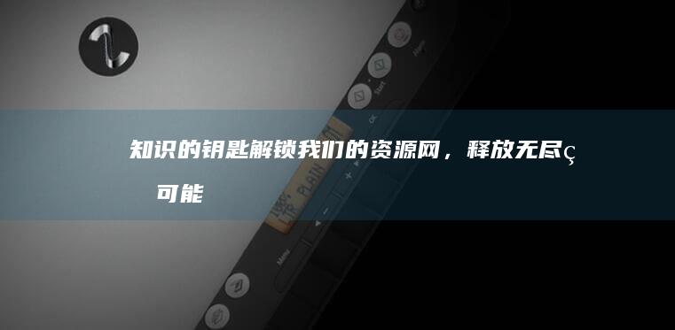 知识的钥匙：解锁我们的资源网，释放无尽的可能性 (知识的钥匙)